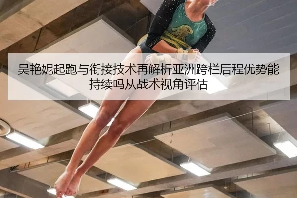 吴艳妮起跑与衔接技术再解析亚洲跨栏后程优势能持续吗从战术视角评估